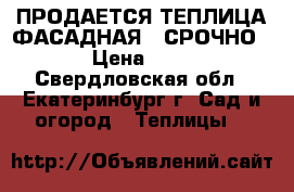 ПРОДАЕТСЯ ТЕПЛИЦА ФАСАДНАЯ , СРОЧНО!!!!! › Цена ­ 40 000 - Свердловская обл., Екатеринбург г. Сад и огород » Теплицы   